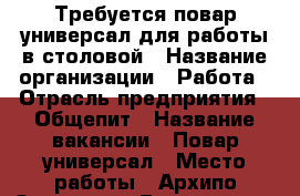 Требуется повар-универсал для работы в столовой › Название организации ­ Работа › Отрасль предприятия ­ Общепит › Название вакансии ­ Повар-универсал › Место работы ­ Архипо-Осиповка › Возраст от ­ 25 - Краснодарский край, Геленджик г. Работа » Вакансии   . Краснодарский край,Геленджик г.